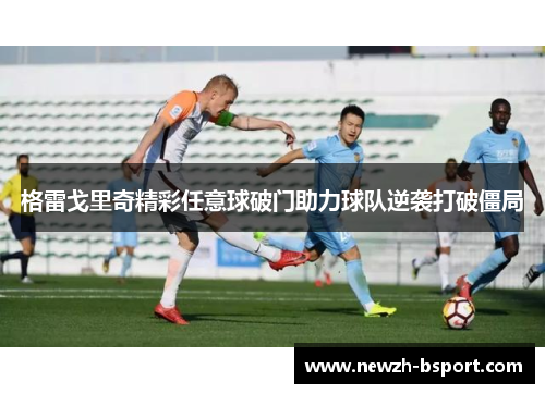 格雷戈里奇精彩任意球破门助力球队逆袭打破僵局 格雷戈里奇精彩任意球破门助力球队逆袭打破僵局