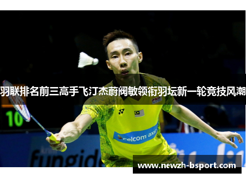 羽联排名前三高手飞汀杰蔚阀敏领衔羽坛新一轮竞技风潮 羽联排名前三高手飞汀杰蔚阀敏领衔羽坛新一轮竞技风潮