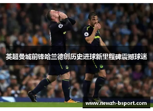 英超曼城前锋哈兰德创历史进球新里程碑震撼球迷