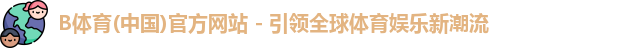 B体育(中国)官方网站 - 引领全球体育娱乐新潮流
